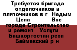 Требуется бригада отделочников и плиточников в г. Надым › Цена ­ 1 000 - Все города Строительство и ремонт » Услуги   . Башкортостан респ.,Баймакский р-н